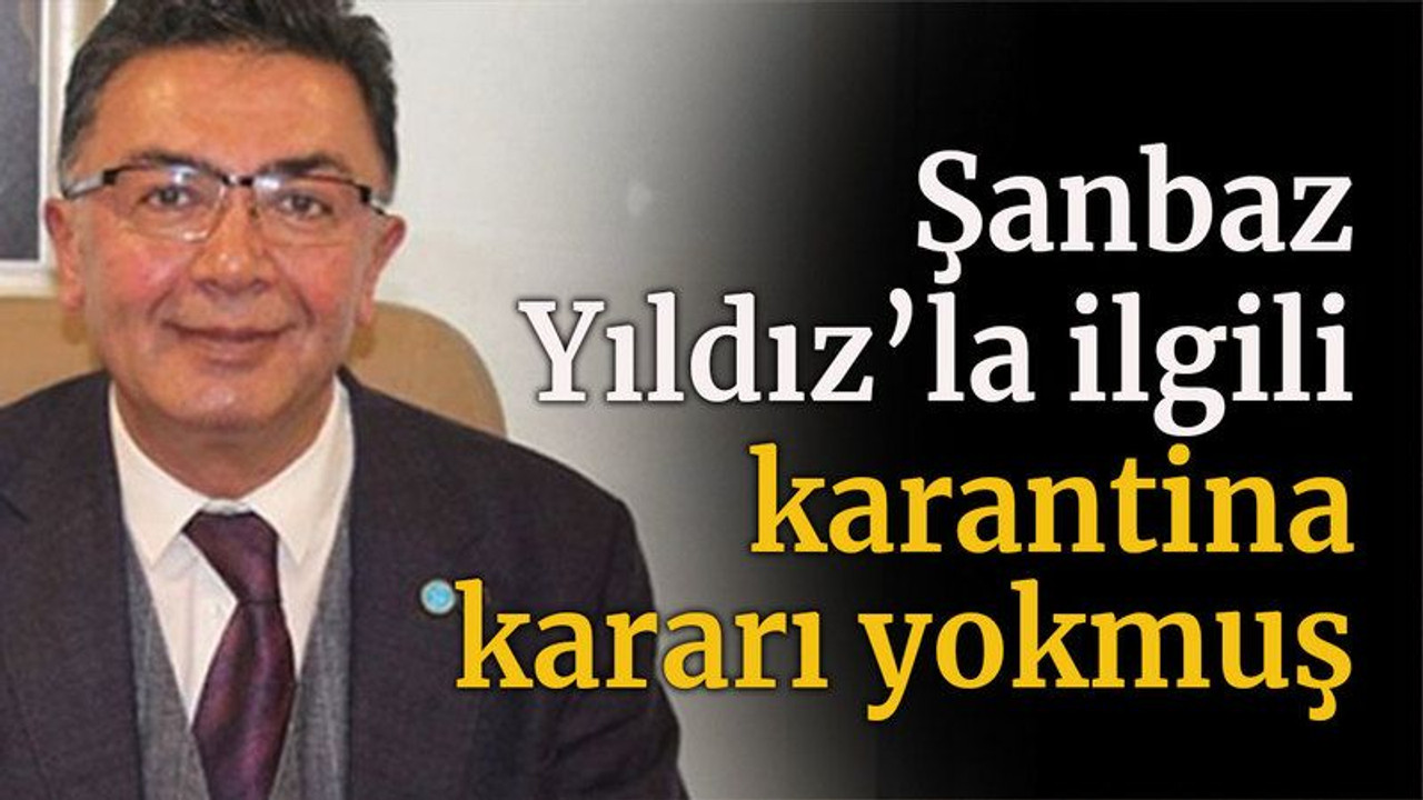 Şanbaz Yıldız’la ilgili karantina kararı yokmuş